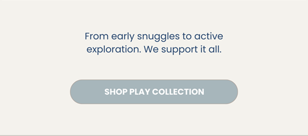 From early snuggles to active exploration. We support it all.. Shop PLay Collection.