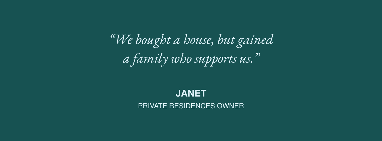 'We bought a house, but gained a family who supports us.' - JANET PRIVATE RESIDENCES OWNER