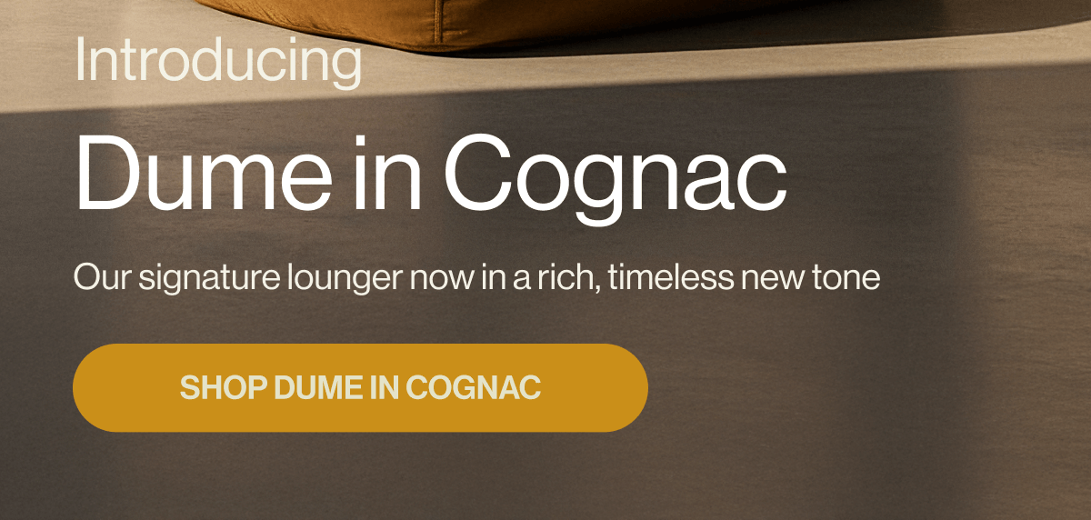 Introducing Dume in Cognac Our signature lounger now in a rich, timeless new tone SHOP DUME IN COGNAC