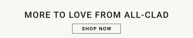 MORE TO LOVE FROM ALL-CLAD - shop now