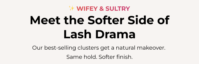 Wifey & Sultry – Meet the Softer Side of Lash Drama. Our best-selling clusters get a natural makeover. Same hold. Softer finish.