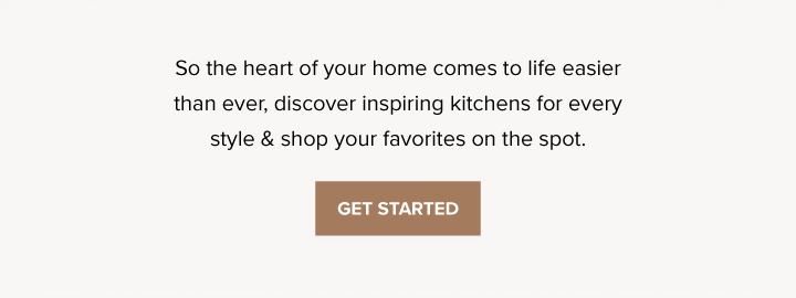 So the heart of your home comes to life easier than ever, discover inspiring kitchens for every style & shop your favorites on the spot. - Get Started 