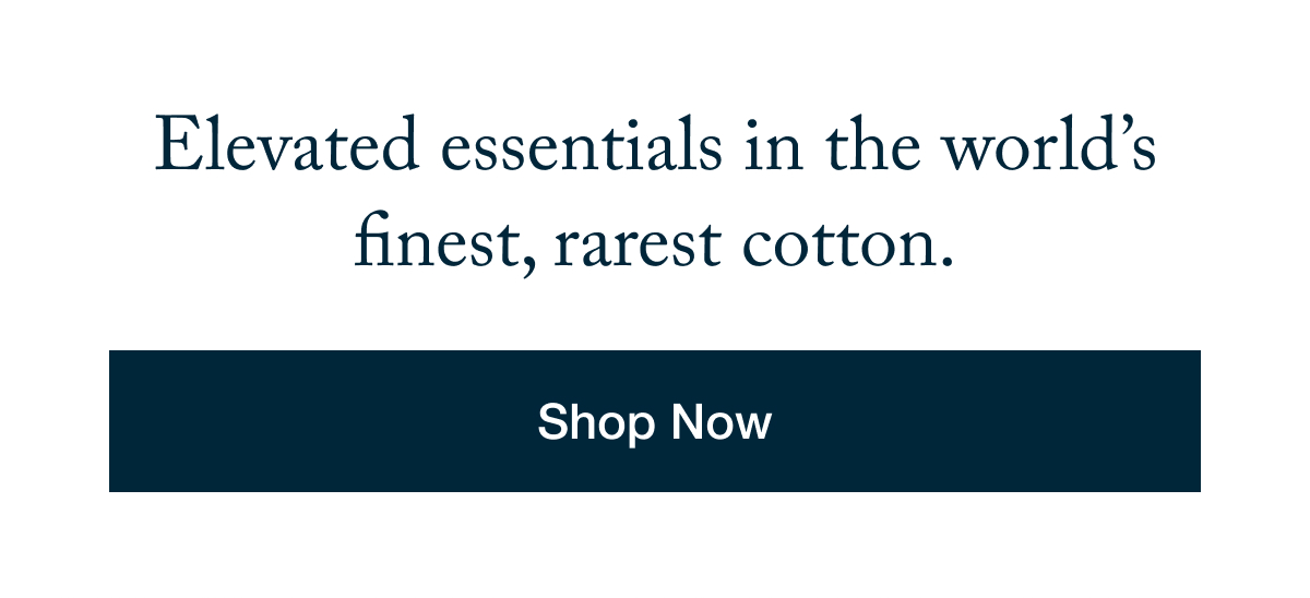 Elevated essentials in the world's finest, rarest cotton.