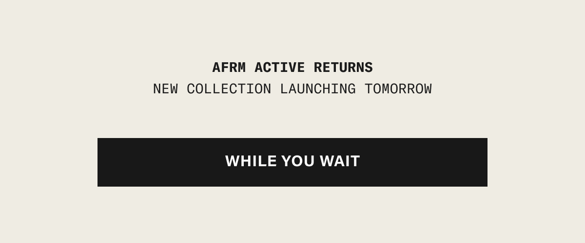 AFRM ACTIVE RETURNS. NEW COLLECTION LAUNCHING TOMORROW. WHILE YOU WAIT.