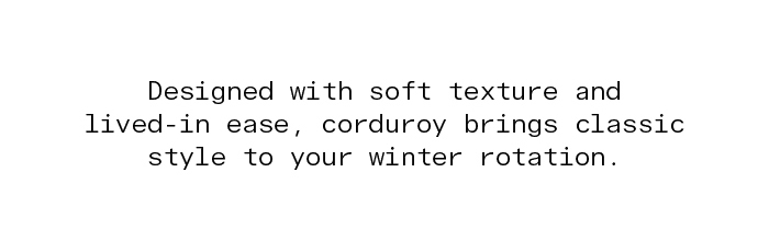 Designed with soft texture and lived-in ease, corduroy brings classic style to your winter rotation.