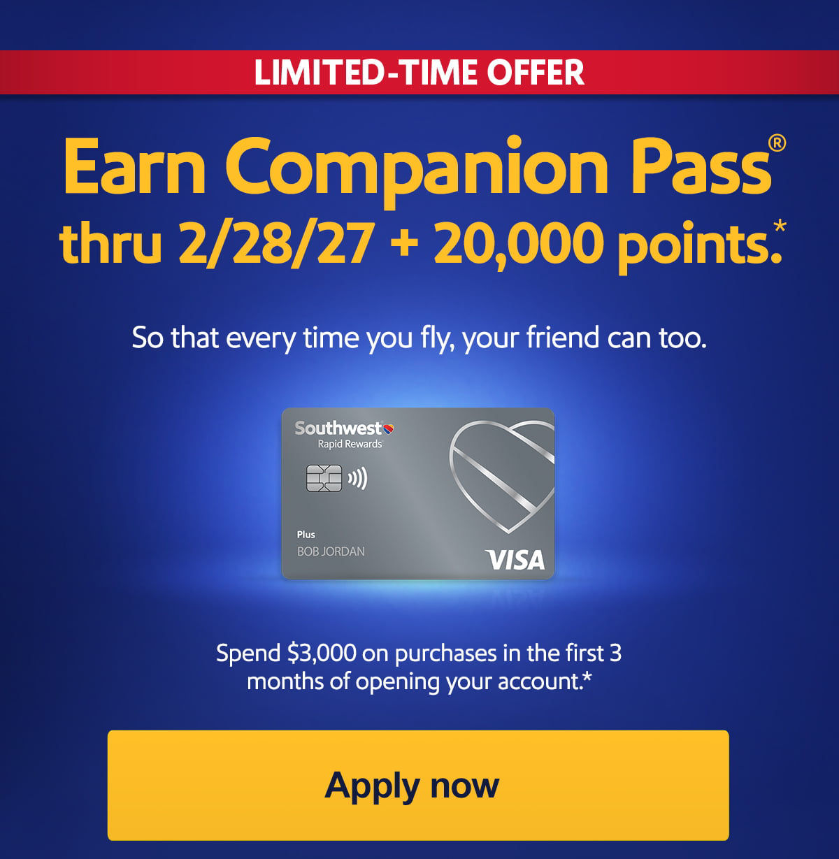 LIMITED-TIME OFFER. Earn Companion Pass® thru 2/28/27 + 20,000 points. So that every time you fly, your friend can too. Spend $3,000 on purchases in the first 3 months of opening your account.* Offer expires March 18, 2026. [Apply now]