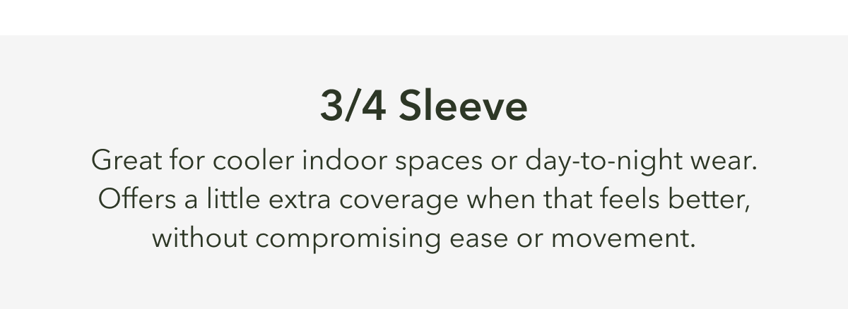 3/4 Sleeve  Great for cooler indoor spaces or day-to-night wear. 