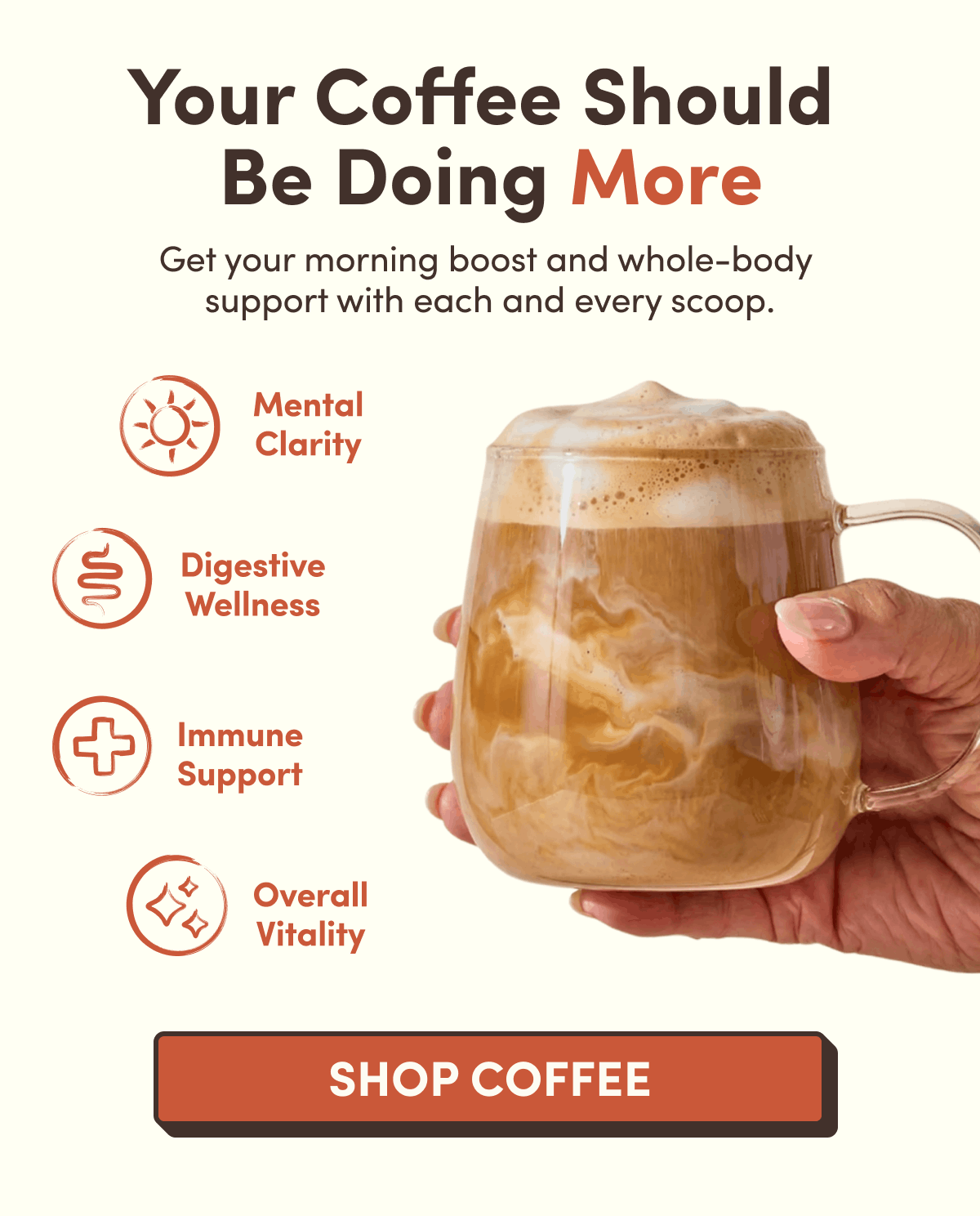 Your coffee should be doing more | Get your morning boost and whole-body support with each and every scoop. | Mental Clarity, Digestive Wellness, Immune Support, Overall Vitality | Shop Coffee