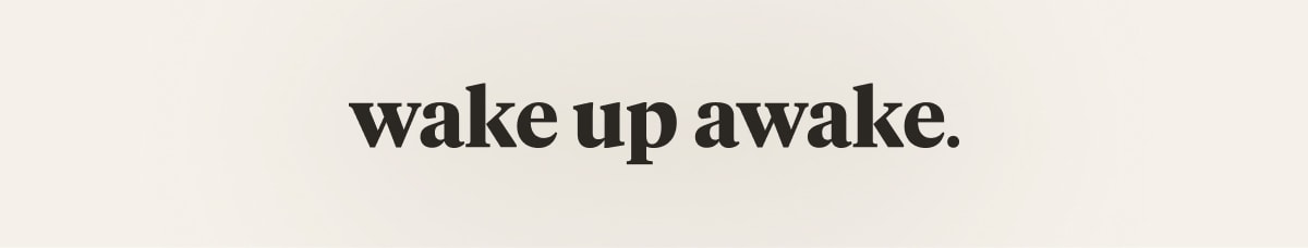 wake up awake.