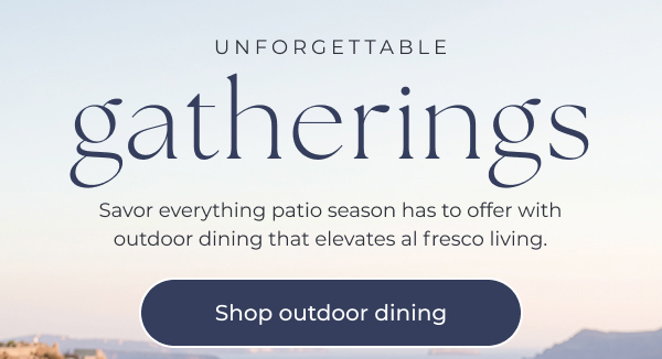Promotional graphic for outdoor dining furniture.
Image Text: UNFORGETTABLE Gatherings. Savor everything patio season has to offer with outdoor dining that elevates al fresco living. Shop outdoor dining