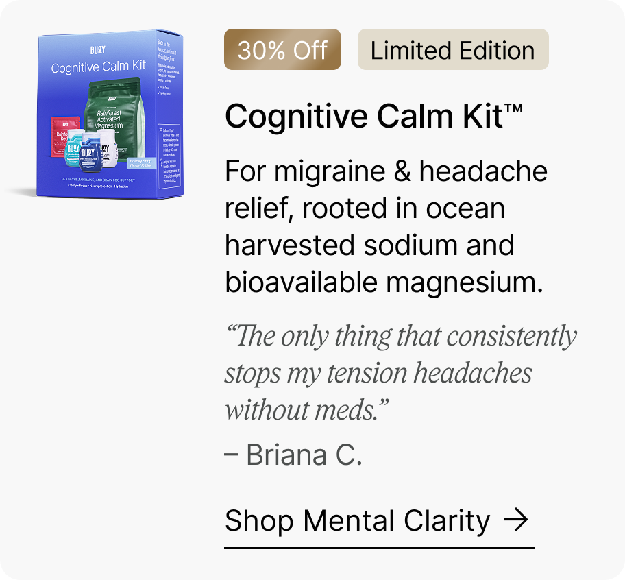 30% Off | Limited Edition Cognitive Calm Kit™ - For migraine & headache relief, rooted in ocean harvested sodium and bioavailable magnesium. “The only thing that consistently stops my tension headaches without meds.” – Briana C. Shop Mental Clarity →