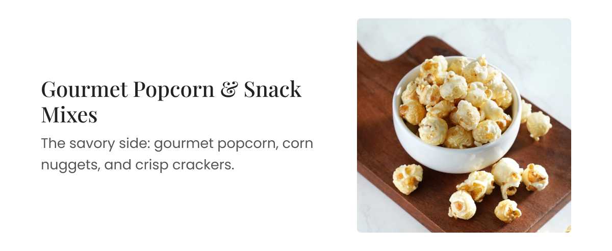 Gourmet Popcorn and Snack Mixes. The savory side: popcorn, corn nuggets, and crisp crackers.