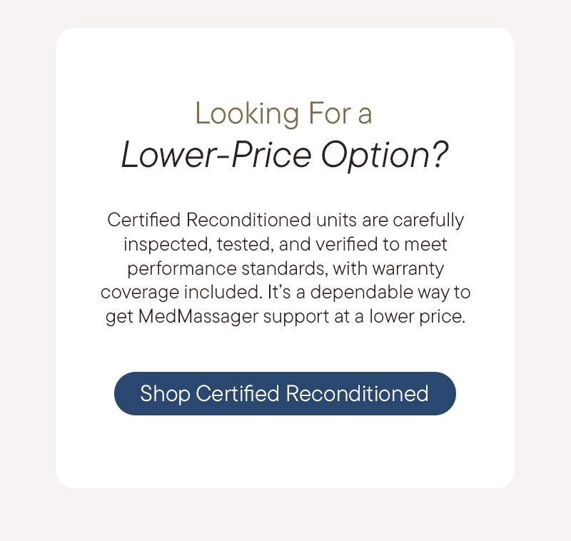 Looking For a Lower-Price option?  Certified Reconditioned units are carefully inspected, tested, and verified to meet performance standards, with warranty coverage included. It's a dependable way to get MedMassager support at a lower price.  Shop Certified Reconditioned.
