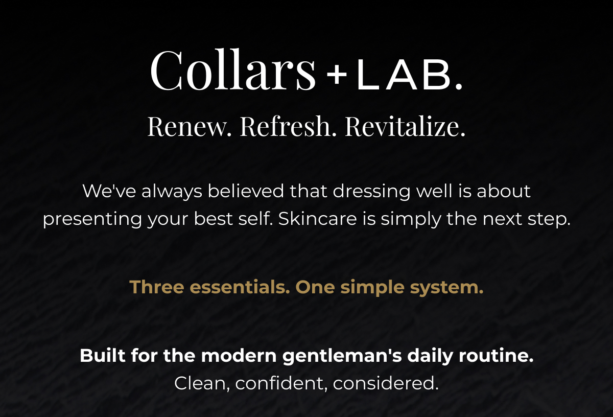 Renew. Refresh. Revitalize. We've always believed that dressing well is about presenting your best self. Skincare is simply the next step.  Three essentials. One simple system.  Built for the modern gentleman's daily routine. Clean, confident, considered.