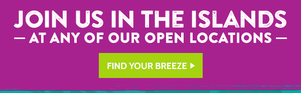 Join us in the Islands at any of our open locations. Find your Breeze!