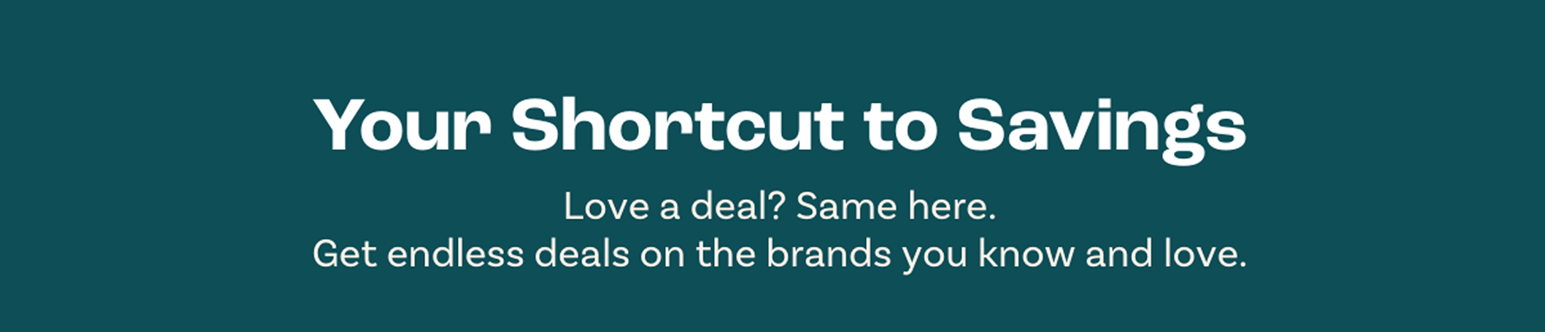 Your shortcut to savings. Love a deal? Same here, Get endless deals on the brands you know and love.