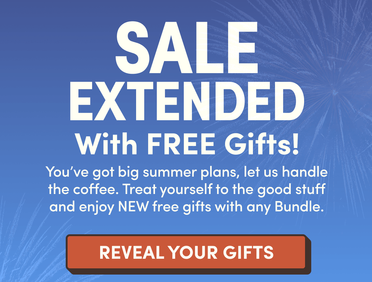 Sale Extended With FREE Gifts! | You've got big summer plans, let us handle the coffee. Treat yourself to the good stuff and enjoy NEW free gifts with any Bundle. | Reveal Your Gifts