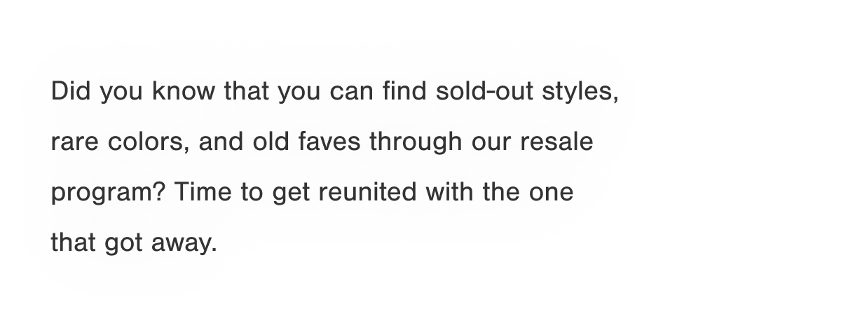 Did you know that you can find sold-out styles, rare colors, and old faves through our resale program? Time to get reunited with the one that got away.