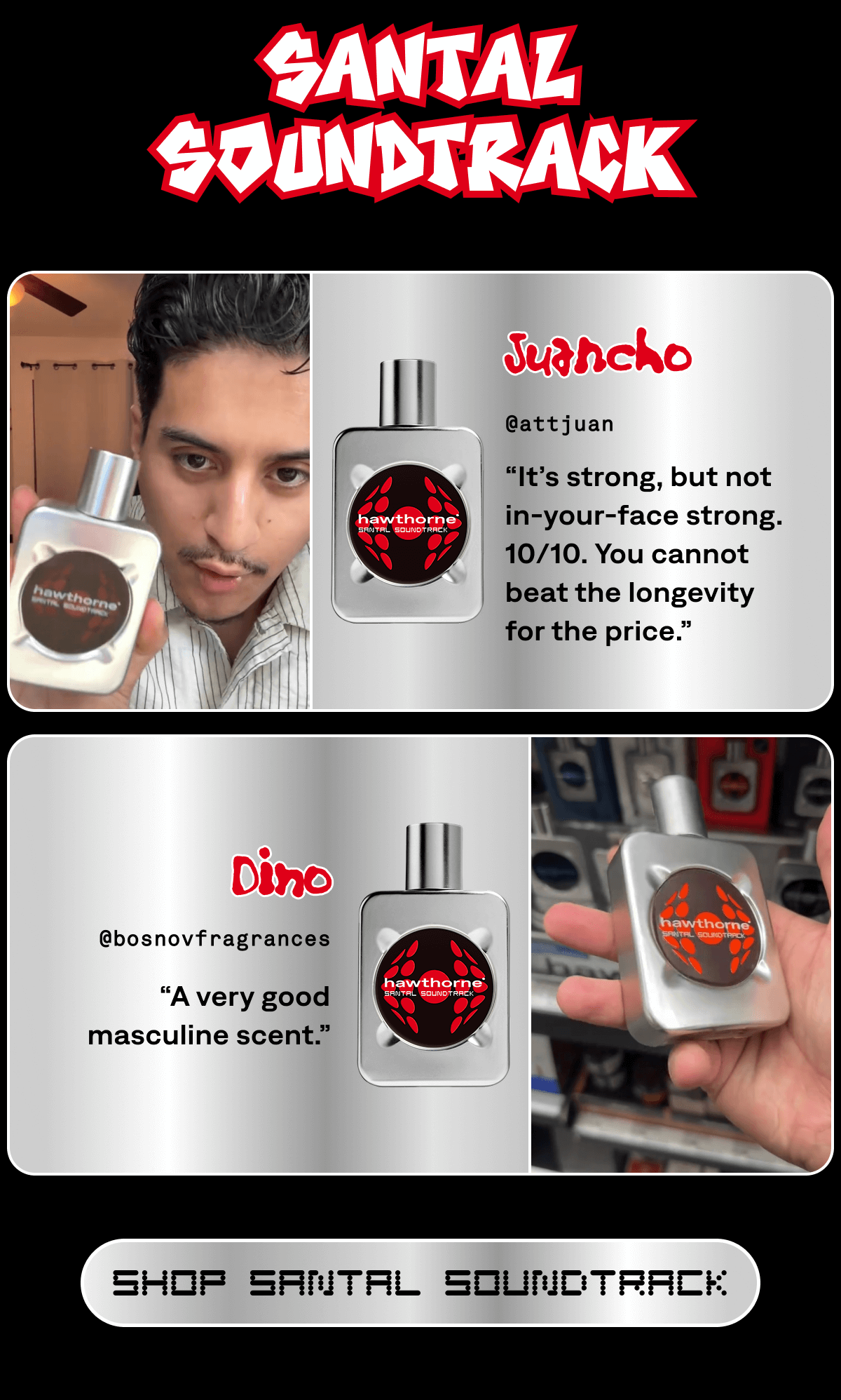 Santal Soundtrack Juancho @attjuan “It’s strong, but not in-your-face strong. 10/10. You cannot beat the longevity for the price.” Dino @bosnovfragrances “A very good masculine scent.” SHOP SANTAL SOUNDTRACK