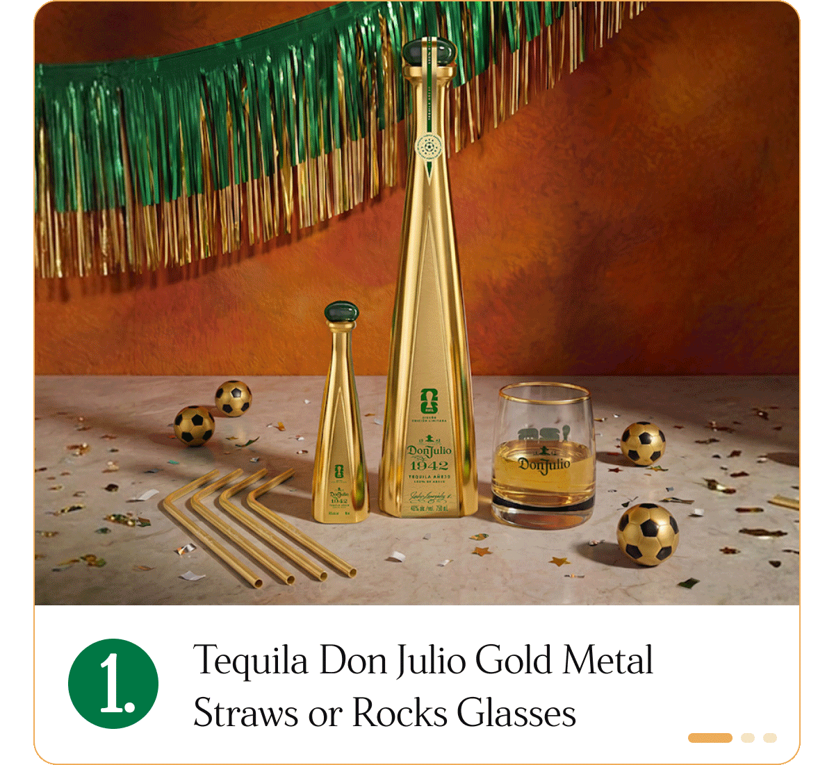 1. Tequila Don Julio Gold Metal Straws of Rocks Glasses  2. Casamigos Adjustable Hat or Collectible Cups  3. Buchanan's Soccer Scarf or Buchanita Cups