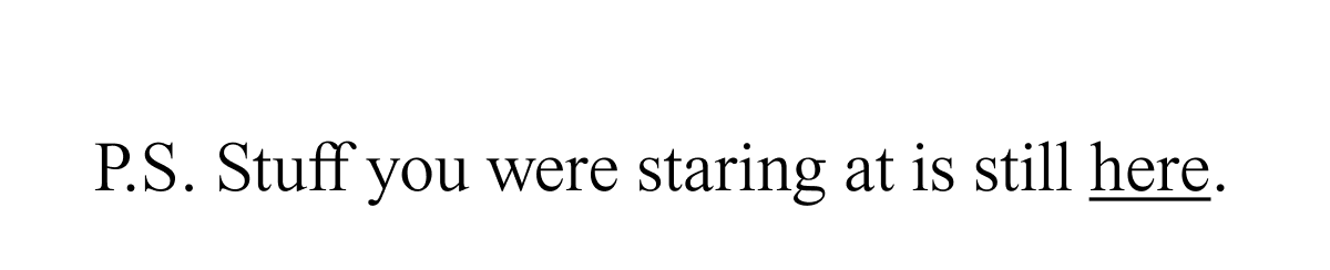 P.S. Stuff you were staring at is still here