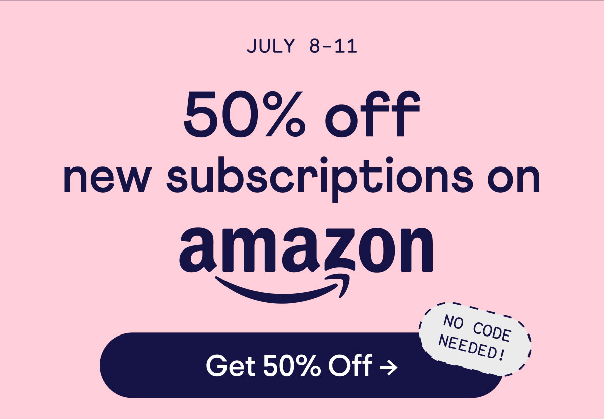 July 8-11. 50% off new subscriptions on Amazon. No code needed! Button: Get 50% off