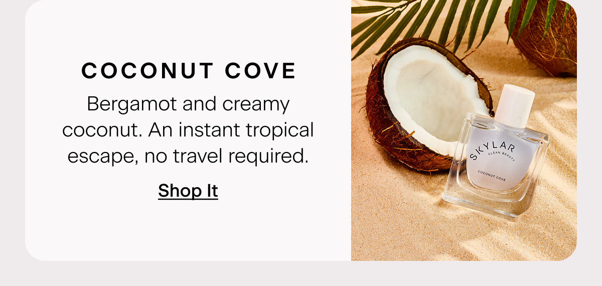 Coconut Cove Bergamot and creamy coconut. An instant tropical escape, no travel required. Shop It