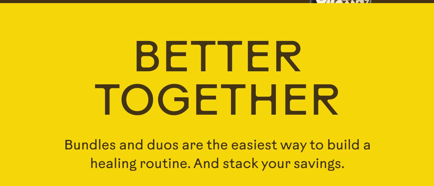 Better Together Bundles and duos are the easiest way to build a healing routine. And stack your savings.
