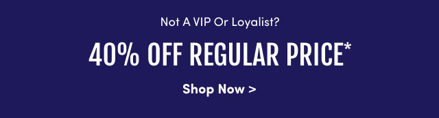 Not A VIP & Loyalist? 40% Off Regular Price* | Shop Now >