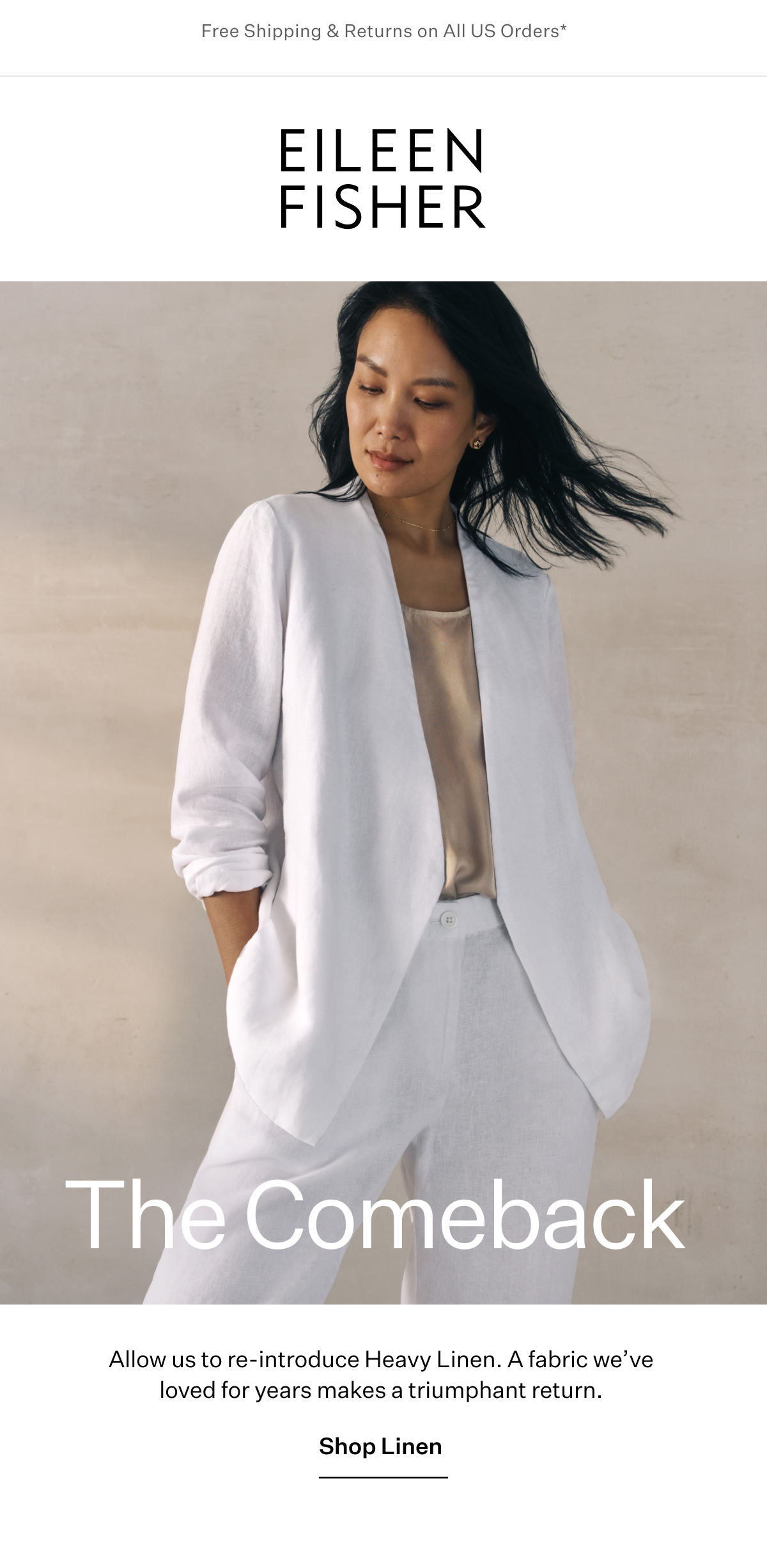 Free Shipping & Returns on All US Orders* - EILEEN FISHER - The Comeback. Allow us to re-introduce Heavy Linen. A fabric we've loved for years makes a triumphant return.