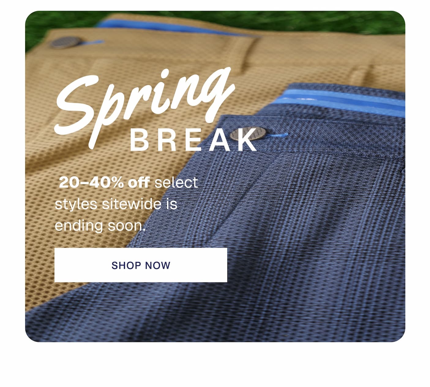 SPRING BREAK 20-40% off select styles sitewide is ending soon. 
