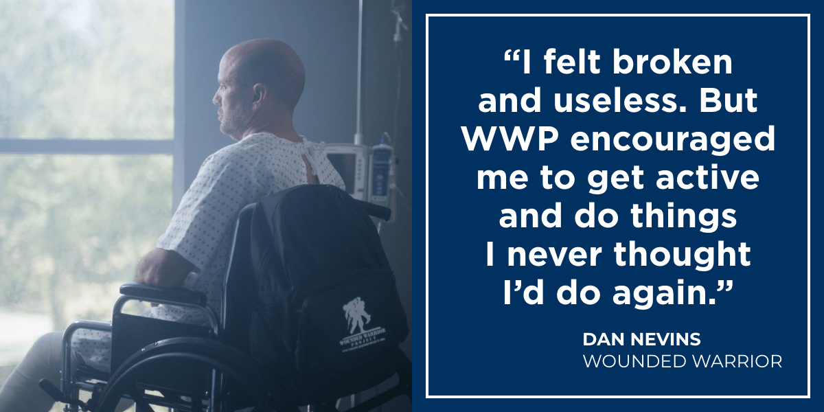 I felt broken and useless. But WWP encouraged me to get active and do things I never thought I'd do again. - Dan Nevins, Wounded Warrior