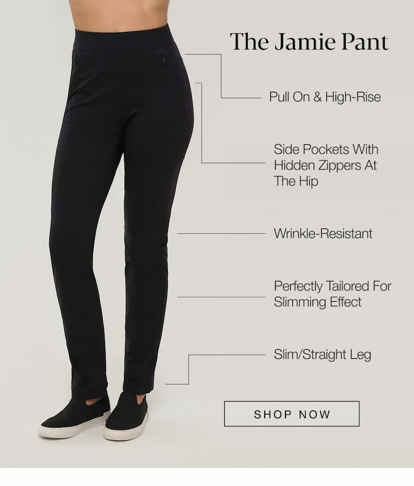The Jamie Pant: Pull On & High Rise, Side Pockets with Hidden Zippers at the Hip, Wrinkle-Resistant, Perfectly Tailored for Slimming Effect, Slim/Straight Leg. SHOP NOW