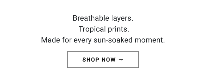 In stores + online 30% OFF* your purchase *Full-price styles. Exclusions apply Shop now Title Breathable layers.  Tropical prints. Made for every sun-soaked moment. Shop Now →