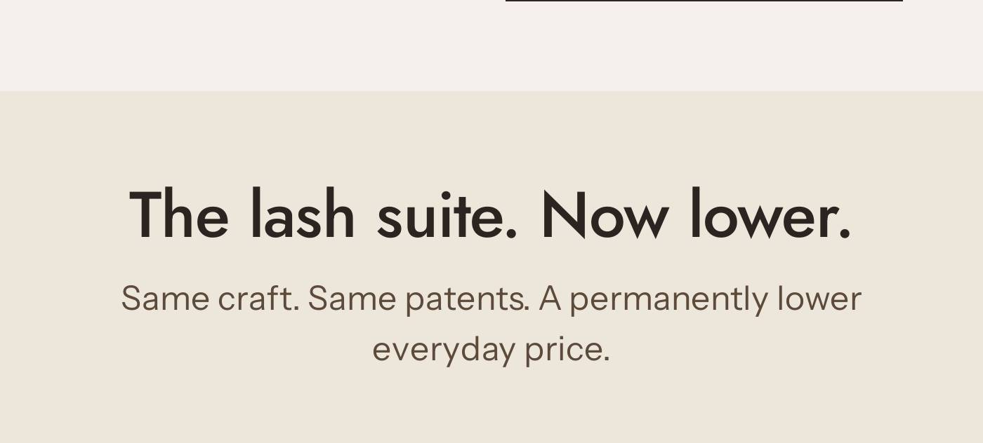The lash suite. Now lower. Same craft. Same patents. A permanently lower everyday price.