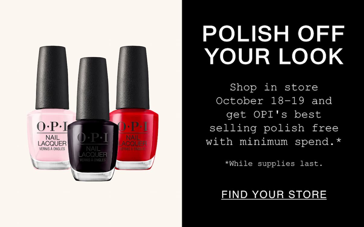 Polish Off Your Look. Shop in store October 18-19 and get OPI's best selling polish free with minimum spend.* While supplies last. Find A Store.