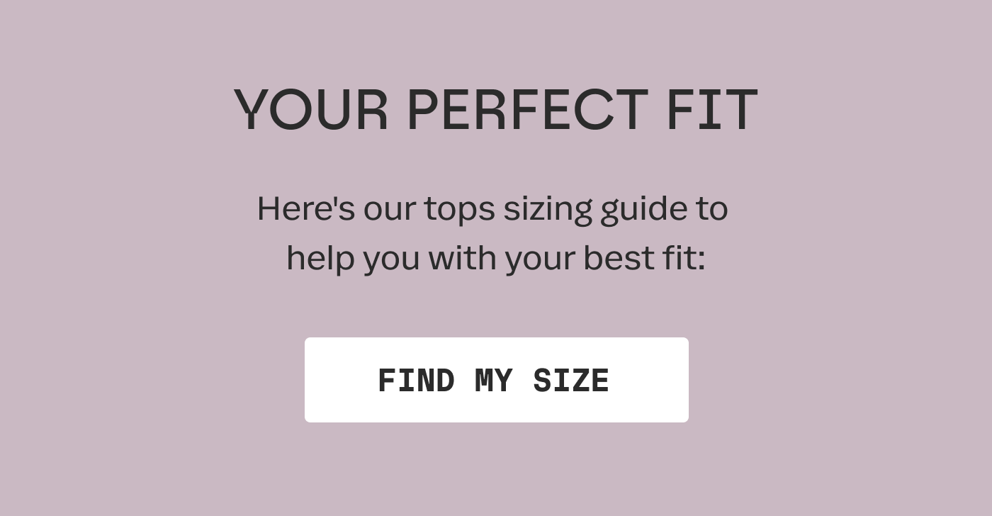 YOUR PERFECT FIT | Here's our tops sizing guide to help you with your best fit: | FIND MY SIZE