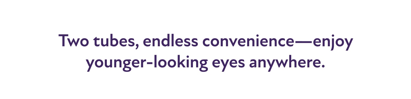 Two tubes, endless convenience—enjoy younger-looking eyes anywhere.