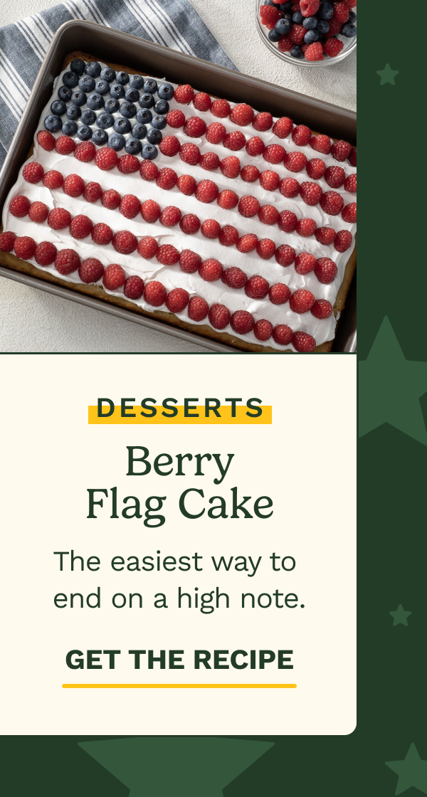 DESSERTS: Berry Flag Cake. The easiest way to end on a high note.  GET THE RECIPE