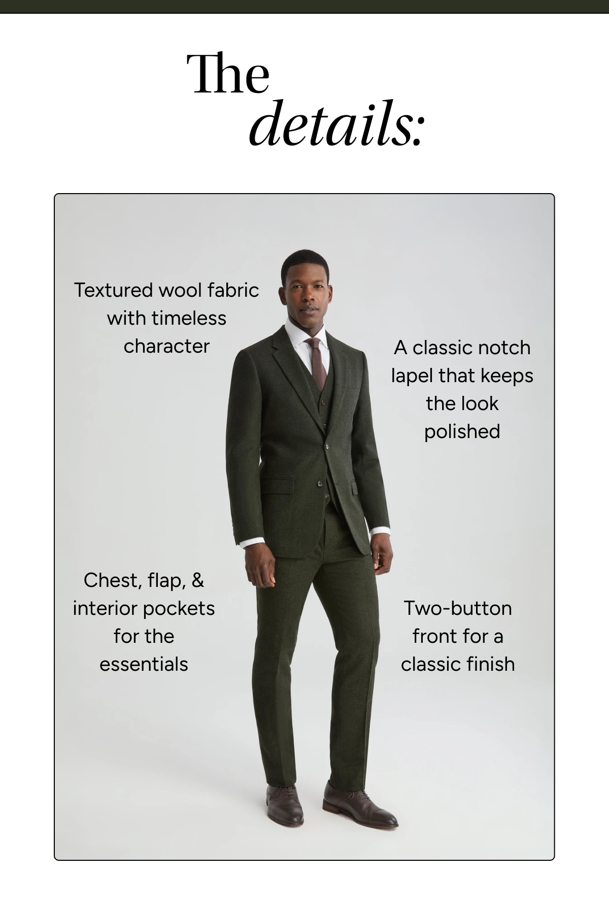 Textured wool fabric, classic notch lapel, chest flat & interior pockets, two-button front for a classic finish. [Shop Olive Tweed]