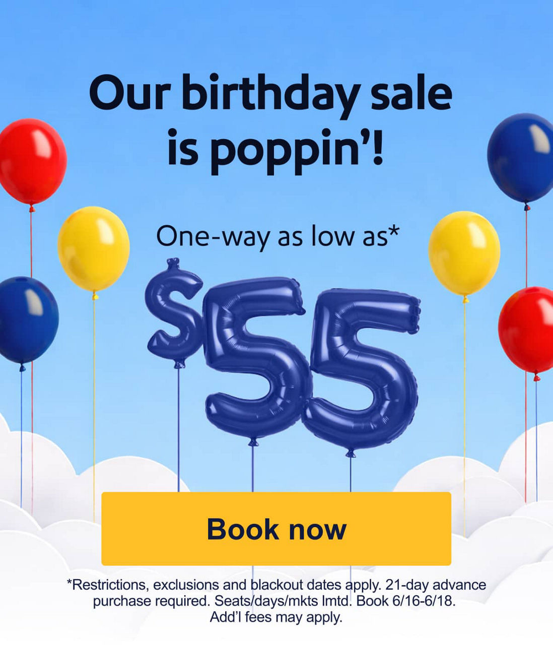 Our birthday sale is poppin’! One way as low as $55* *Restrictions, exclusions, and blackout dates apply. 21-day advance purchase required. Seats/days/mkts lmtd. Book 6/16-6/18. Add’l fees may apply.