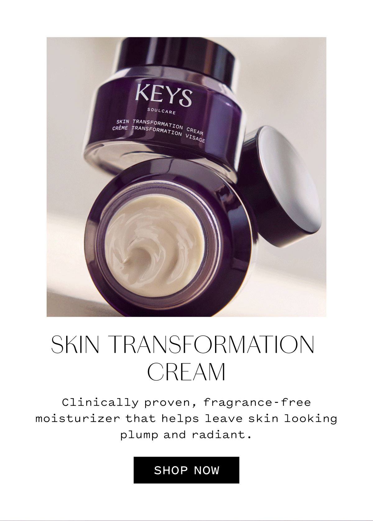 SKIN TRANSFORMATION CREAM Clinically proven, fragrance-free moisturizer that helps leave skin looking plump and radiant.  SHOP NOW