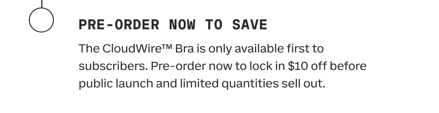 PRE-ORDER NOW TO SAVE | The CloudWire™ Bra is only available first to subscribers. Pre-order now to lock in $10 off before public launch and limited quantities sell out.