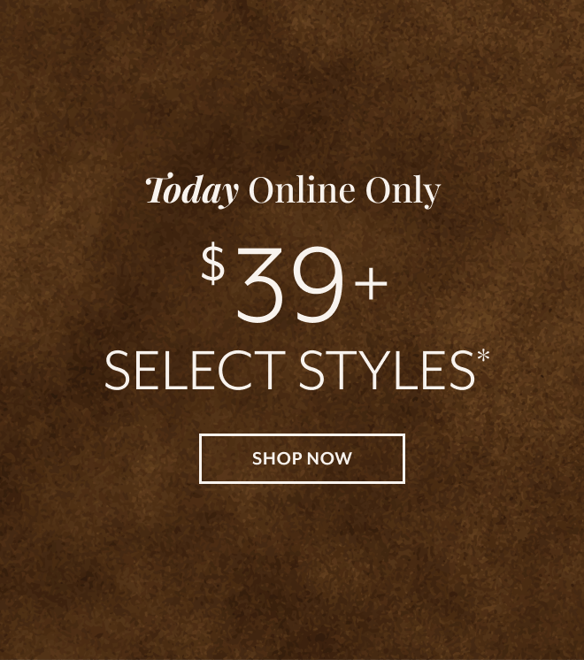TODAY ONLINE ONLY $39+ SELECT STYLES* SHOP NOW