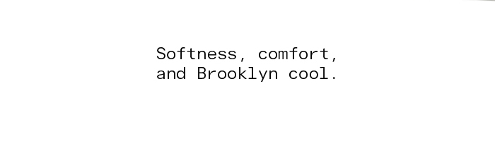 Softness, comfort, and Brooklyn cool.