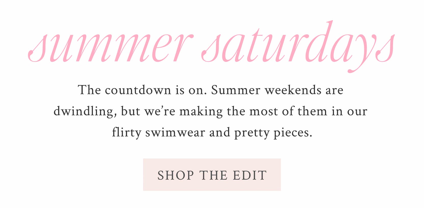 The countdown is on. Summer weekends are dwindling, but we’re making the most of them in our flirty swimwear and pretty pieces. <SHOP THE EDIT>