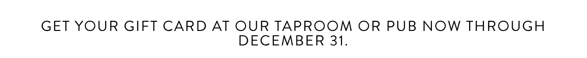 get your gift card at our taproom or pub now through december 31.