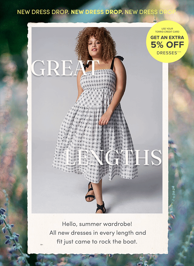 New Dress Drop. | New Dress Drop. | New Dress Drop | Use Your Torrid Credit Card | Get An Extra 5% Off Dresses^^^ | Great Lengths | Hello, summer wardrobe! | All new dresses in every length and fit just came to rock the boat.