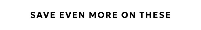 SAVE EVEN MORE ON THESE. SHOP NOW
