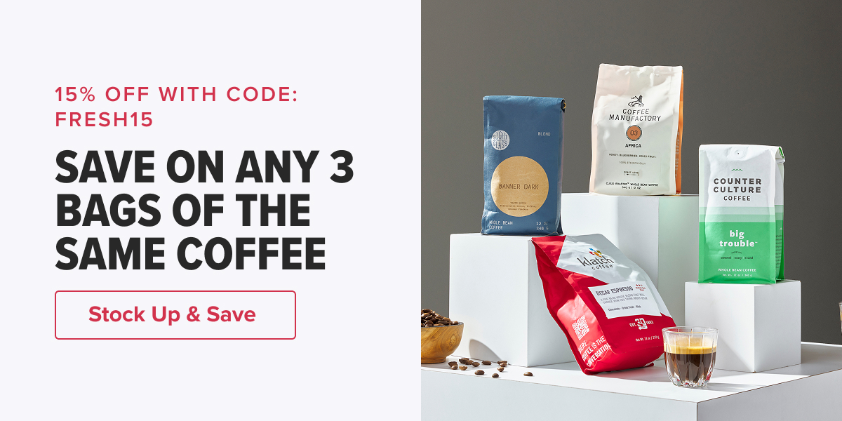15% OFF WITH CODE: FRESH15 SAVE ON ANY 3 BAGS OF THE SAME COFFEE  CTA: Stock Up & Save 